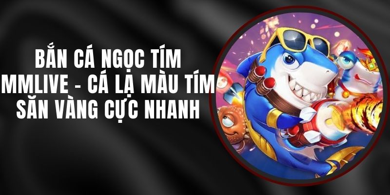 Bắn Cá Ngọc Tím MMLIVE - Cá Lạ Màu Tím Săn Vàng Cực Nhanh