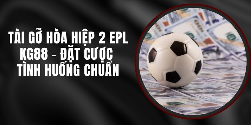 Tài Gỡ Hòa Hiệp 2 EPL KG88 - Đặt Cược Tình Huống Chuẩn